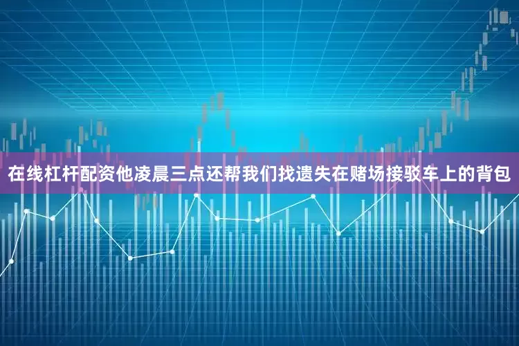 在线杠杆配资他凌晨三点还帮我们找遗失在赌场接驳车上的背包