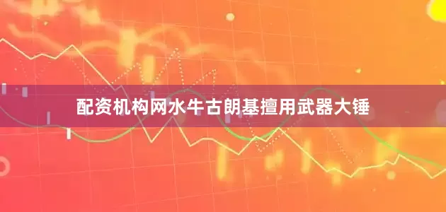 配资机构网水牛古朗基擅用武器大锤