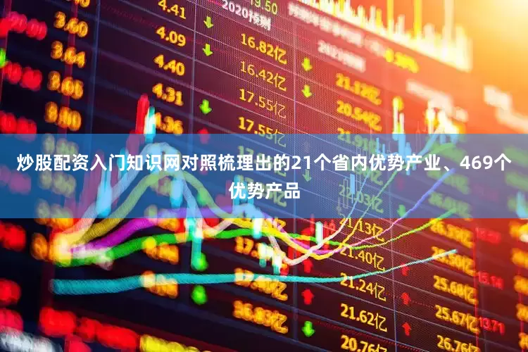 炒股配资入门知识网对照梳理出的21个省内优势产业、469个优势产品