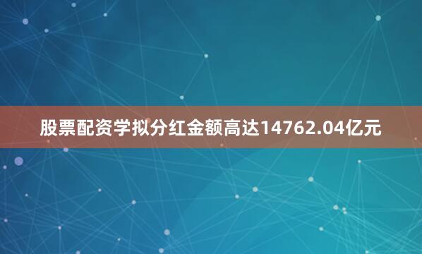 股票配资学拟分红金额高达14762.04亿元