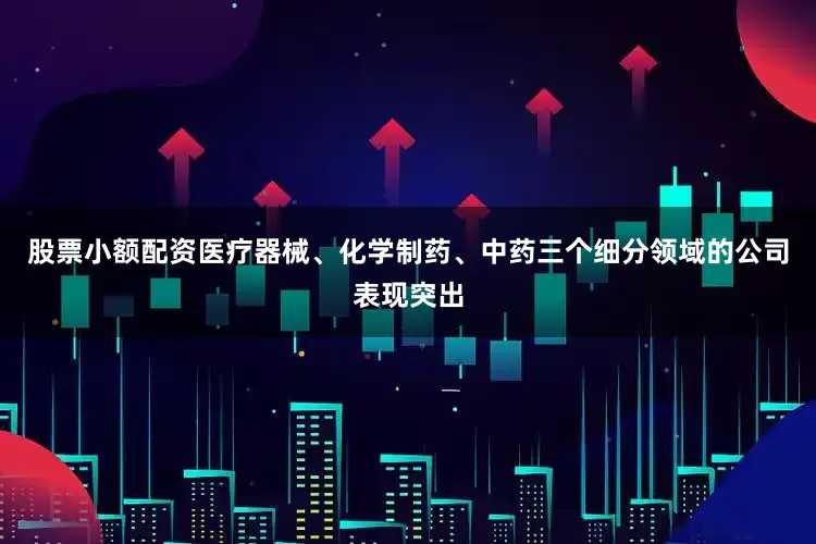 股票小额配资医疗器械、化学制药、中药三个细分领域的公司表现突出