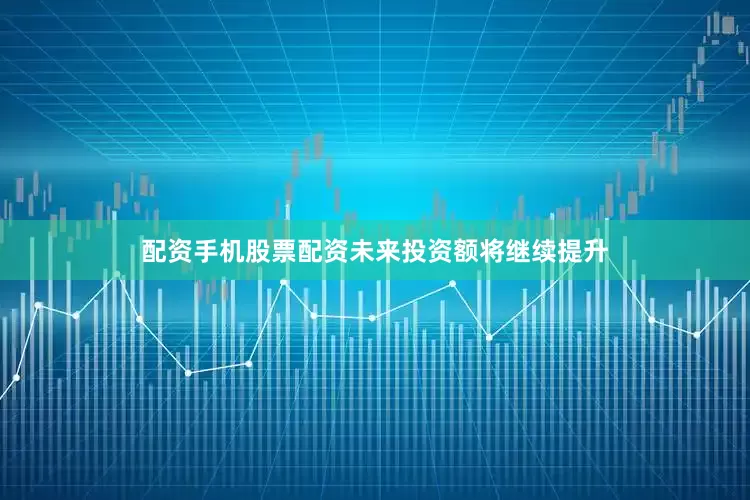 配资手机股票配资未来投资额将继续提升