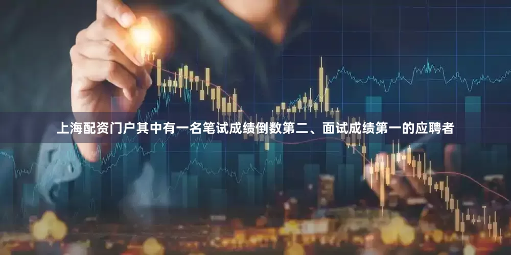 上海配资门户其中有一名笔试成绩倒数第二、面试成绩第一的应聘者