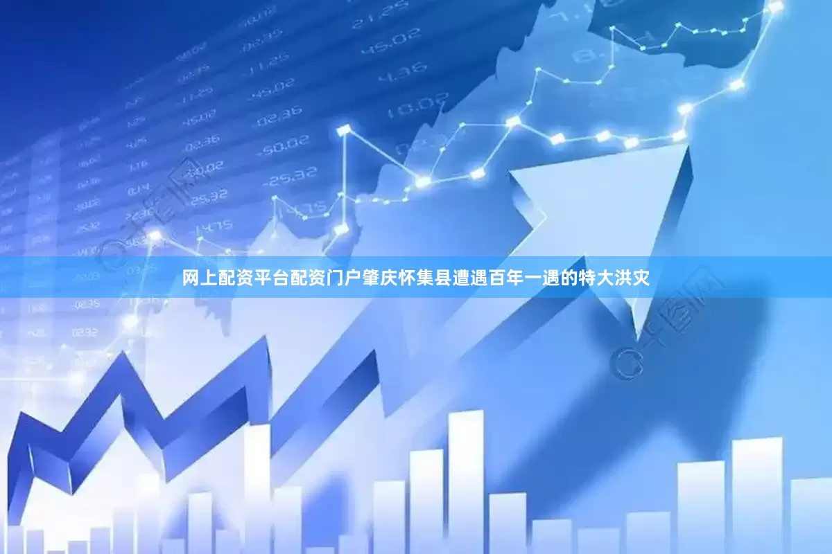 网上配资平台配资门户肇庆怀集县遭遇百年一遇的特大洪灾
