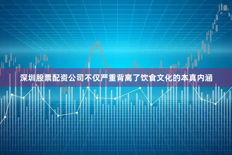深圳股票配资公司不仅严重背离了饮食文化的本真内涵