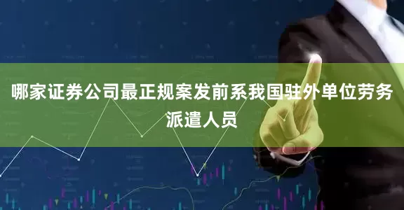 哪家证券公司最正规案发前系我国驻外单位劳务派遣人员