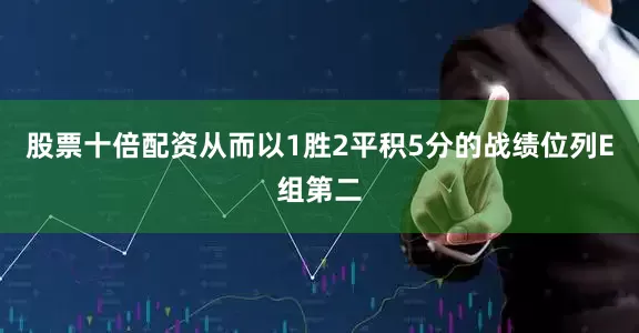 股票十倍配资从而以1胜2平积5分的战绩位列E组第二