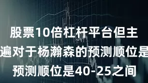 股票10倍杠杆平台但主流美媒普遍对于杨瀚森的预测顺位是40-25之间