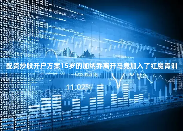 配资炒股开户方案15岁的加纳乔离开马竞加入了红魔青训
