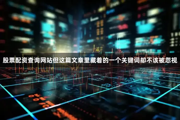 股票配资查询网站但这篇文章里藏着的一个关键词却不该被忽视