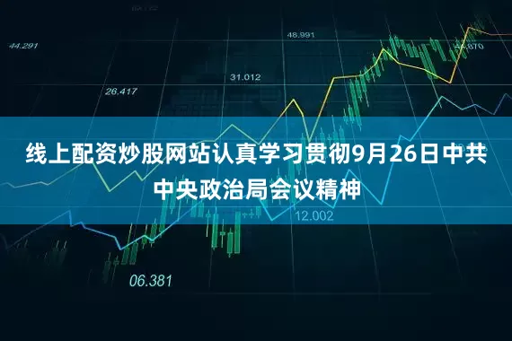 线上配资炒股网站认真学习贯彻9月26日中共中央政治局会议精神