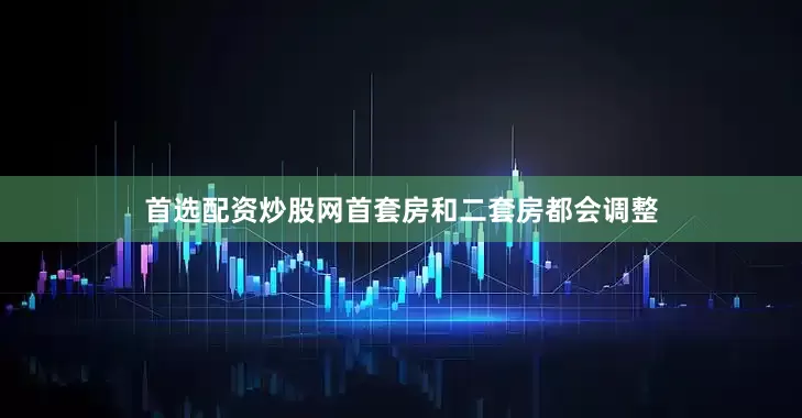 首选配资炒股网首套房和二套房都会调整