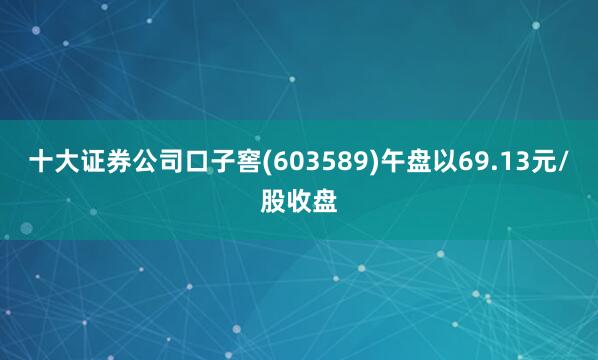 十大证券公司口子窖(603589)午盘以69.13元/股收盘
