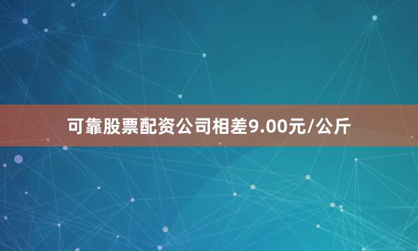 可靠股票配资公司相差9.00元/公斤