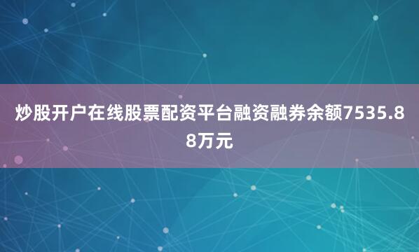 炒股开户在线股票配资平台融资融券余额7535.88万元