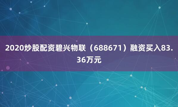 2020炒股配资碧兴物联（688671）融资买入83.36万元