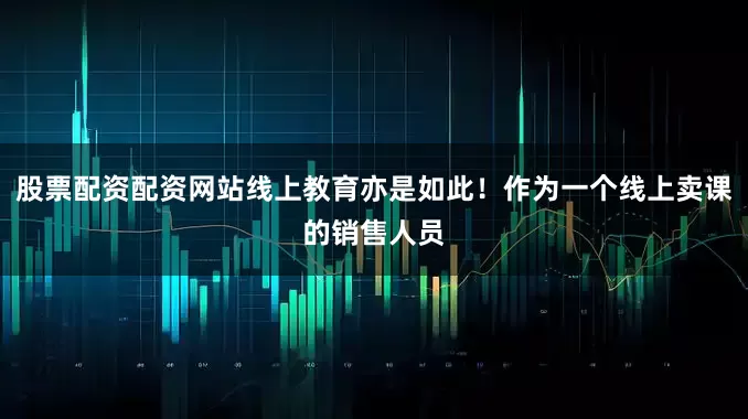 股票配资配资网站线上教育亦是如此！作为一个线上卖课的销售人员
