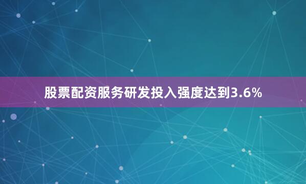 股票配资服务研发投入强度达到3.6%