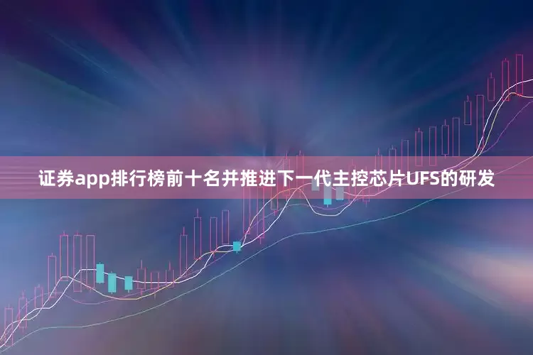 证券app排行榜前十名并推进下一代主控芯片UFS的研发