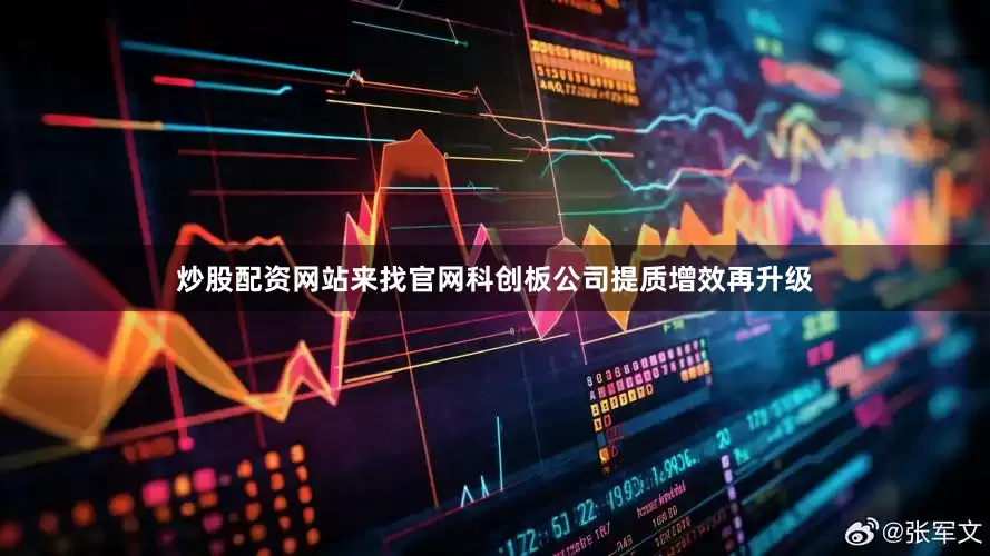 炒股配资网站来找官网科创板公司提质增效再升级