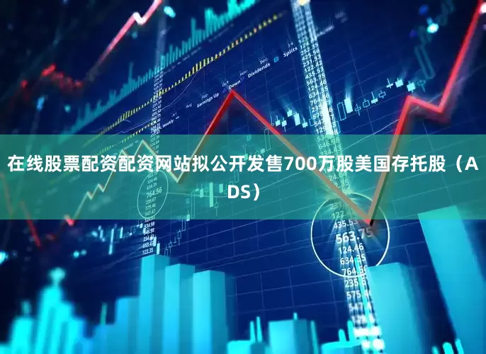 在线股票配资配资网站拟公开发售700万股美国存托股（ADS）