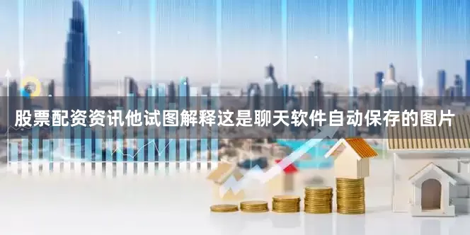 股票配资资讯他试图解释这是聊天软件自动保存的图片