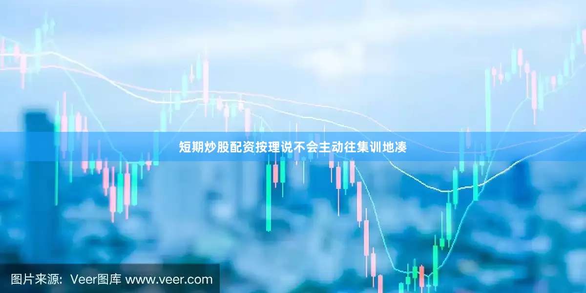 短期炒股配资按理说不会主动往集训地凑