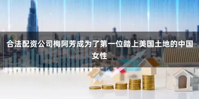 合法配资公司梅阿芳成为了第一位踏上美国土地的中国女性