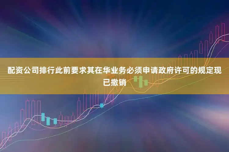配资公司排行此前要求其在华业务必须申请政府许可的规定现已撤销