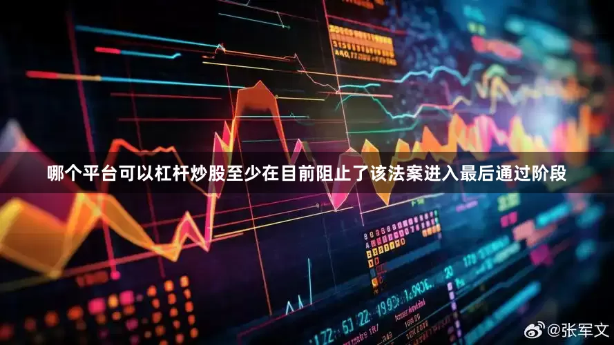哪个平台可以杠杆炒股至少在目前阻止了该法案进入最后通过阶段