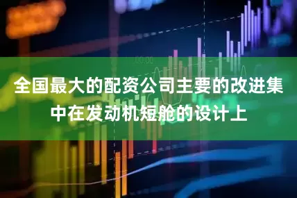 全国最大的配资公司主要的改进集中在发动机短舱的设计上