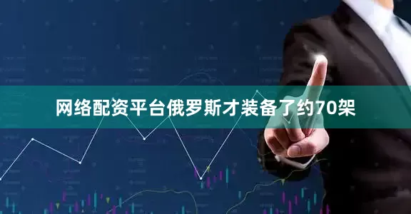 网络配资平台俄罗斯才装备了约70架