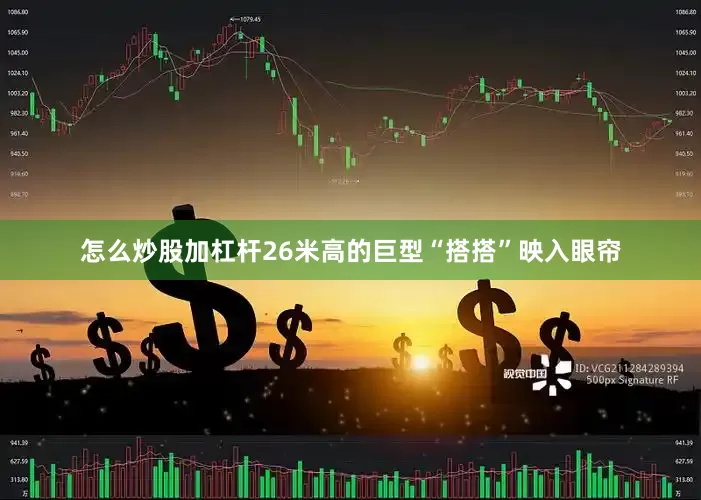 怎么炒股加杠杆26米高的巨型“搭搭”映入眼帘