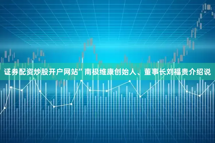 证券配资炒股开户网站”南极维康创始人、董事长刘福贵介绍说