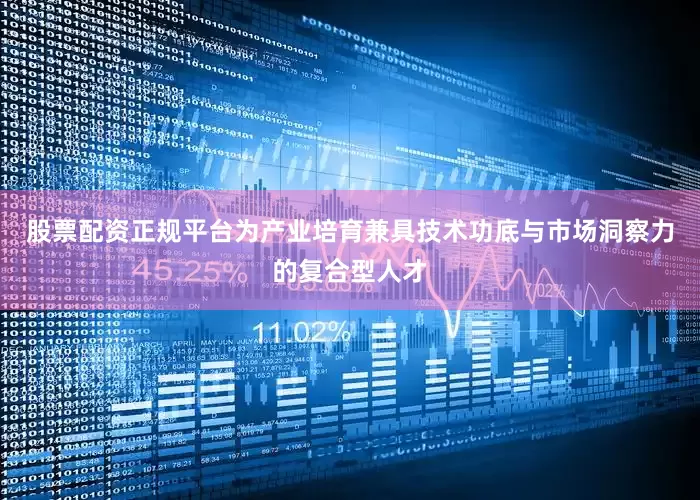 股票配资正规平台为产业培育兼具技术功底与市场洞察力的复合型人才