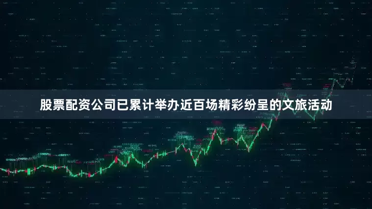 股票配资公司已累计举办近百场精彩纷呈的文旅活动