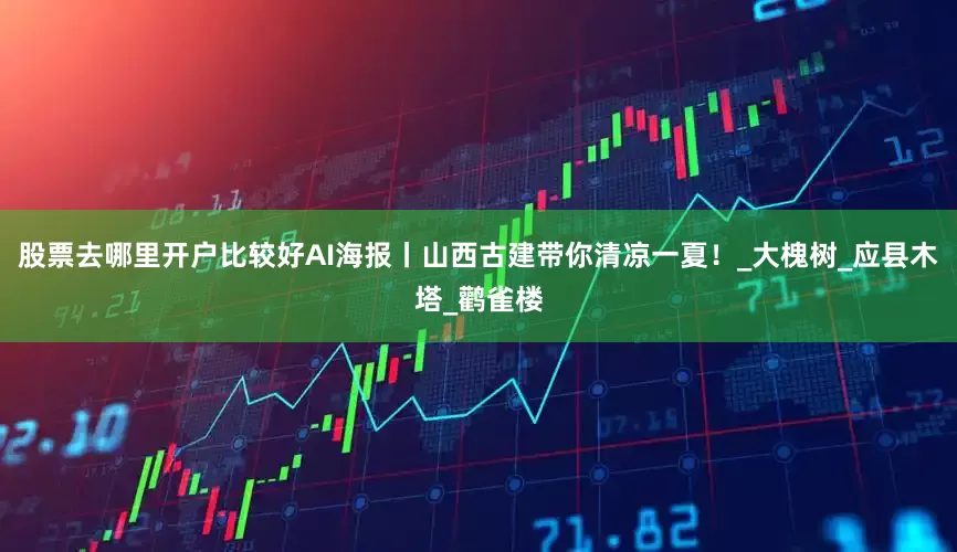 股票去哪里开户比较好AI海报丨山西古建带你清凉一夏！_大槐树_应县木塔_鹳雀楼