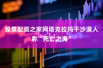 股票配资之家网塔克拉玛干沙漠人称“死亡之海”