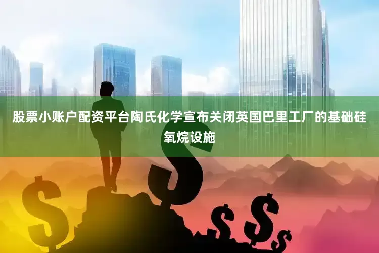 股票小账户配资平台陶氏化学宣布关闭英国巴里工厂的基础硅氧烷设施