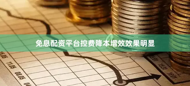 免息配资平台控费降本增效效果明显