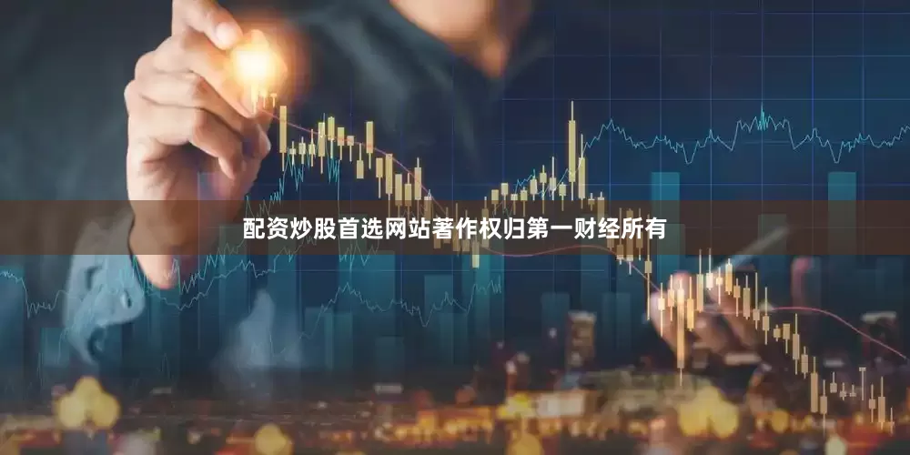 配资炒股首选网站著作权归第一财经所有