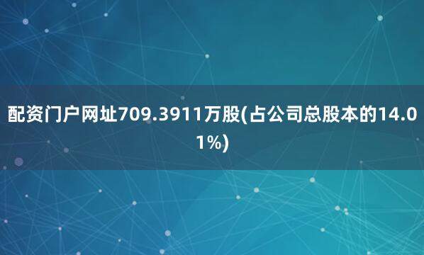 配资门户网址709.3911万股(占公司总股本的14.01%)