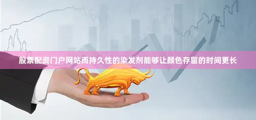 股票配资门户网站而持久性的染发剂能够让颜色存留的时间更长