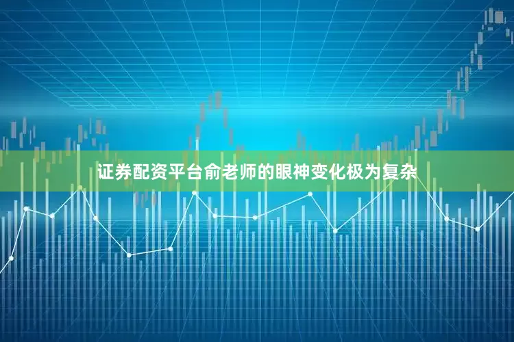 证券配资平台俞老师的眼神变化极为复杂