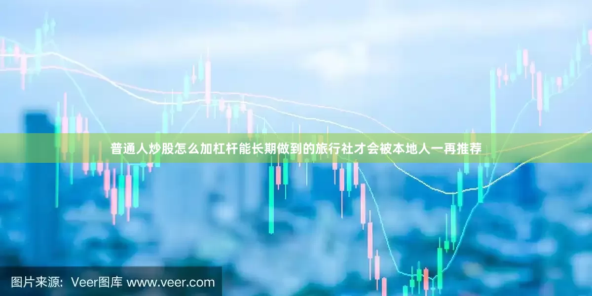 普通人炒股怎么加杠杆能长期做到的旅行社才会被本地人一再推荐