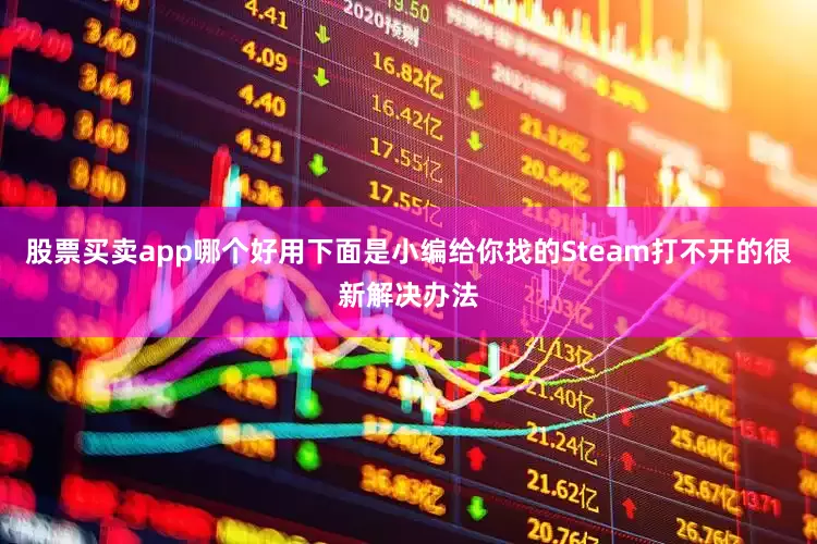 股票买卖app哪个好用下面是小编给你找的Steam打不开的很新解决办法