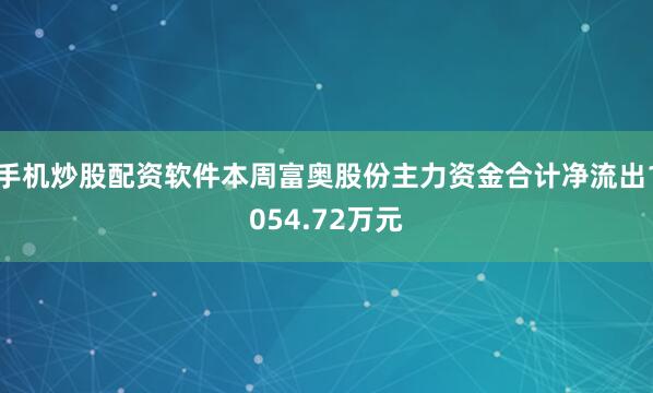 手机炒股配资软件本周富奥股份主力资金合计净流出1054.72万元