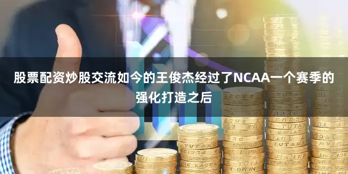 股票配资炒股交流如今的王俊杰经过了NCAA一个赛季的强化打造之后
