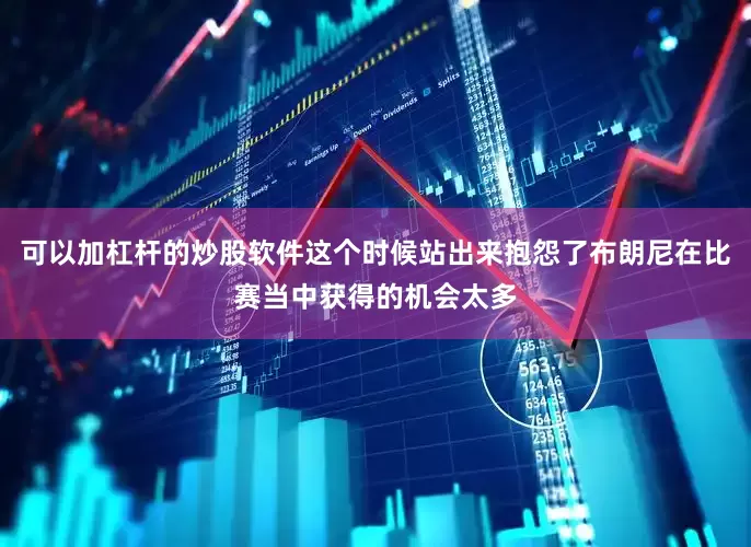 可以加杠杆的炒股软件这个时候站出来抱怨了布朗尼在比赛当中获得的机会太多