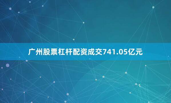 广州股票杠杆配资成交741.05亿元
